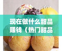 现在做什么甜品赚钱（热门甜品创业项目推荐）