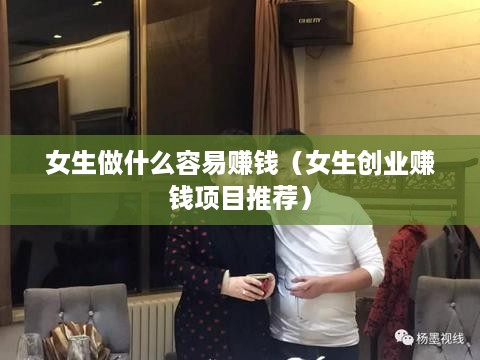 女生做什么容易赚钱（女生创业赚钱项目推荐）