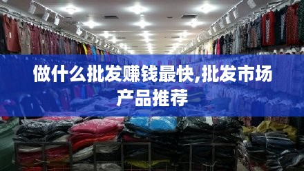 做什么批发赚钱最快,批发市场产品推荐