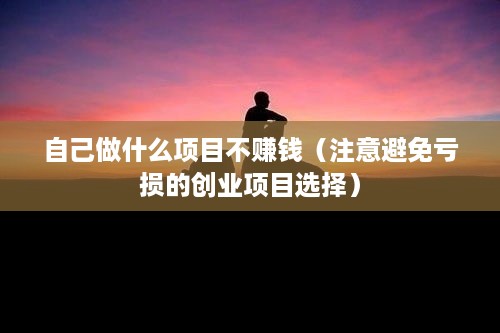 自己做什么项目不赚钱（注意避免亏损的创业项目选择）