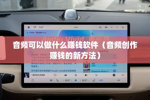 音频可以做什么赚钱软件（音频创作赚钱的新方法）