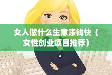 女人做什么生意赚钱快（女性创业项目推荐）